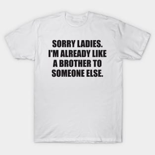 Sorry ladies. I'm already like a brother to someone else. T-Shirt